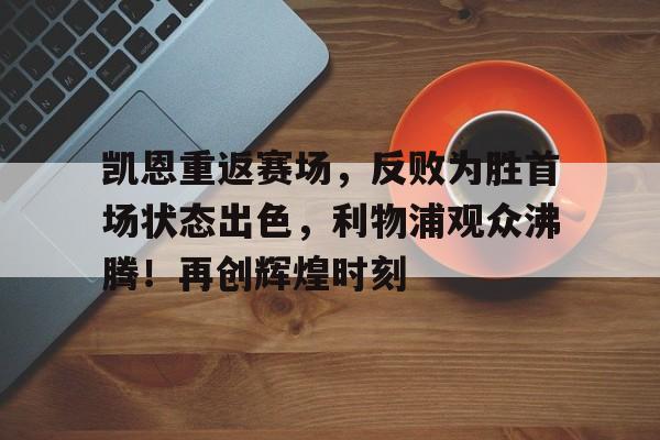 赛事服务-关于凯恩重返赛场，反败为胜首场状态出色，利物浦观众沸腾！再创辉煌时刻的信息