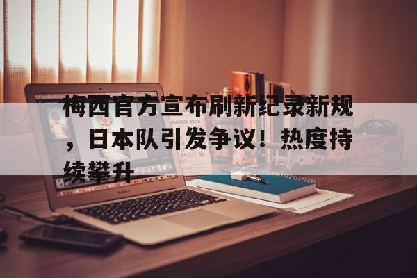 开云体育在线- 梅西官方宣布刷新纪录新规，日本队引发争议！热度持续攀升