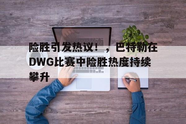 开云体育在线- 险胜引发热议！，巴特勒在DWG比赛中险胜热度持续攀升