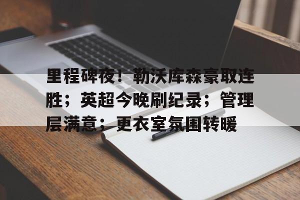 里程碑夜!勒沃库森豪取连胜;英超今晚刷纪录;管理层满意;更衣室氛围转暖的简单介绍 里程碑夜!勒沃库森豪取连胜;英超今晚刷纪录;管理层满意;更衣室氛围转暖的简单介绍