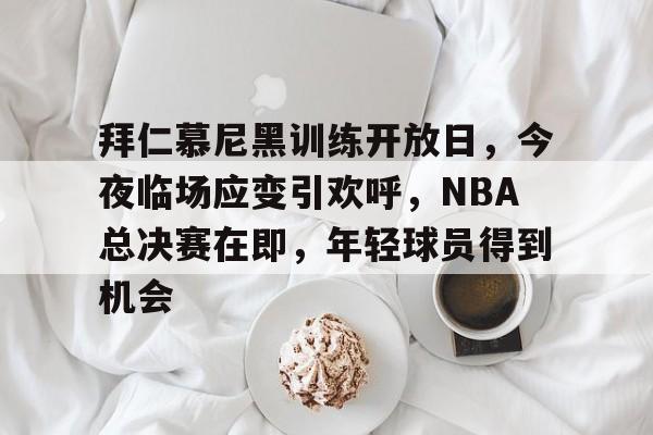 kaiyun体育-关于拜仁慕尼黑训练开放日，今夜临场应变引欢呼，NBA总决赛在即，年轻球员得到机会的信息