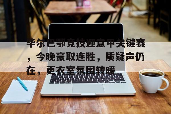体育入口-毕尔巴鄂竞技迎意甲关键赛，今晚豪取连胜，质疑声仍在，更衣室氛围转暖的简单介绍
